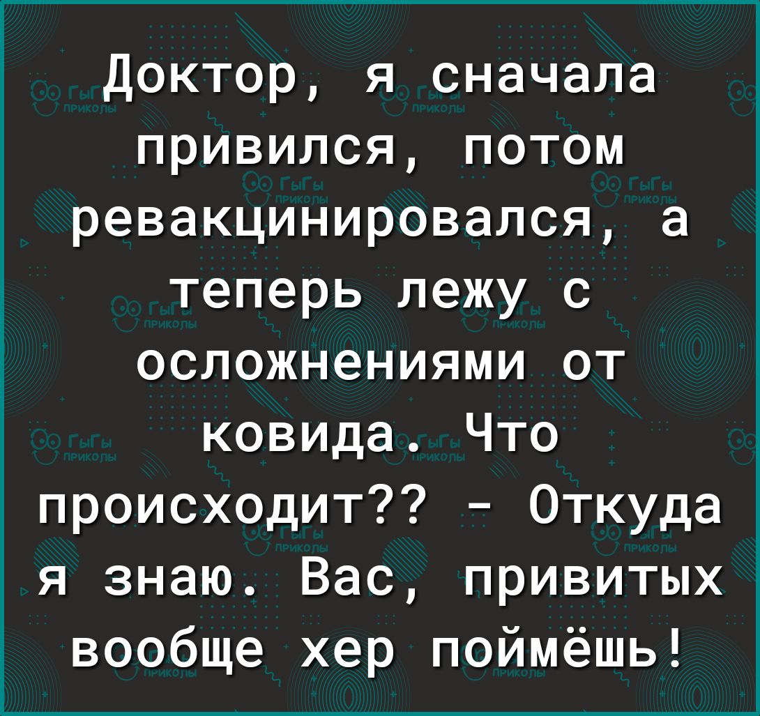 Доктор я сначала привился потом ревакцинировапся а теперь лежу с осложнениями от ковида Что происходит Откуда я знаю Вас ПРИВИТЫХ вообще хер поймёшь