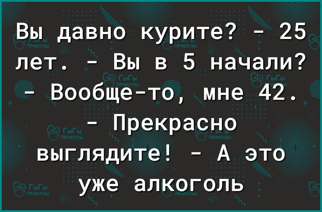 1 Вы давно курите 25 лет Вы в 5 начали Вообщето мне 42 Прекрасно выглядите А это уже алкоголь