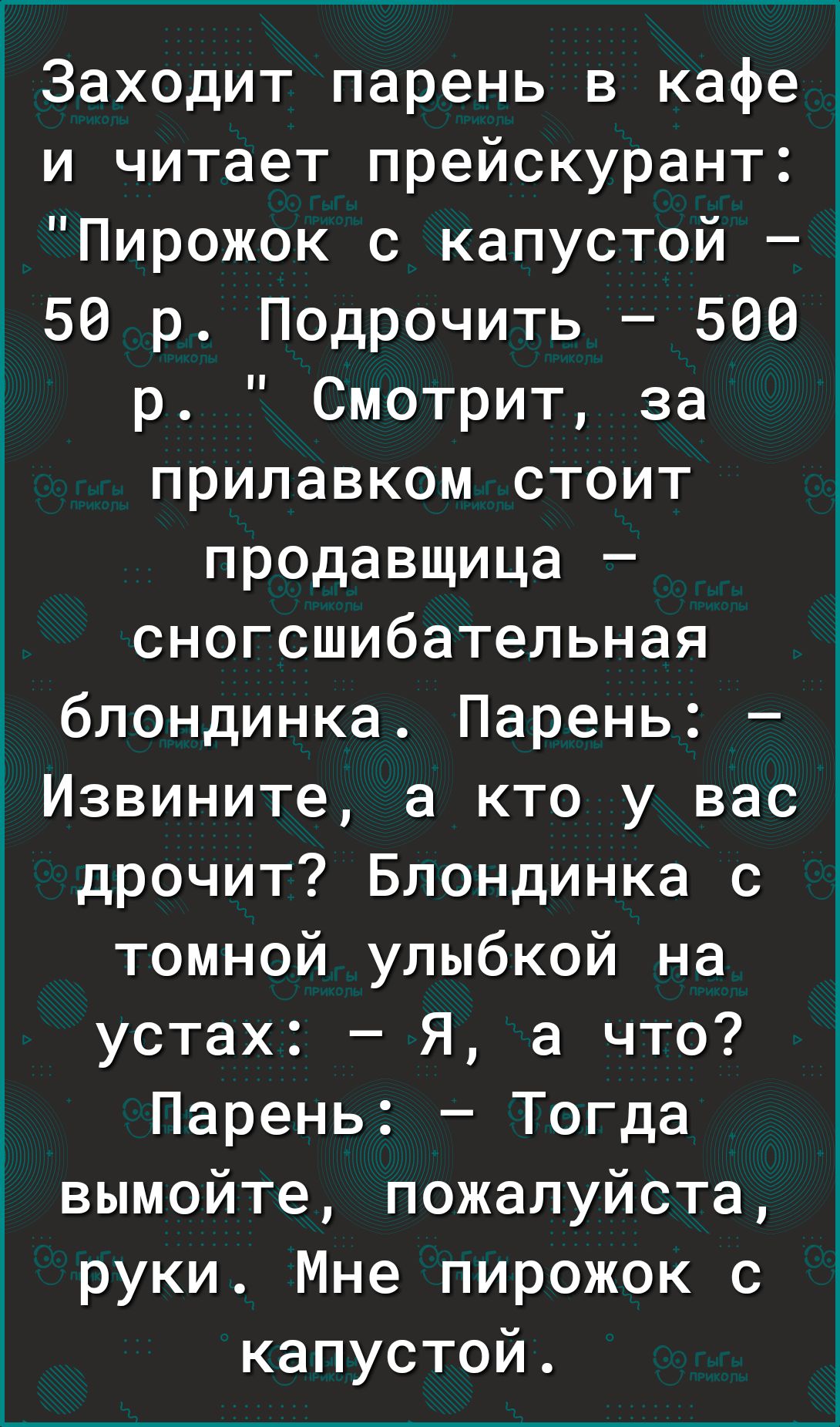 Заходит парень в кафе и читает прейскурант Пирожок с капустой і 56 р Подрочить 566 р Смотрит за прилавком стоит продавщица сногсшибательная блондинка Парень Извините а кто у вас дрочит Блондинка с томной улыбкой на устах Я а что Парень Тогда вымойте пожалуйста руки Мне пирожок с капустой