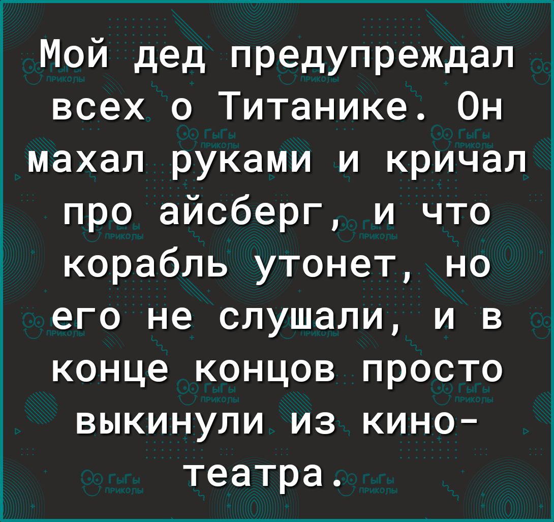 Мой дед предупреждал всех 0 Титанике Он махал руками и кричал про айсберг и что корабль утонет но его не слушали и в конце концов просто выкинули из кино театра