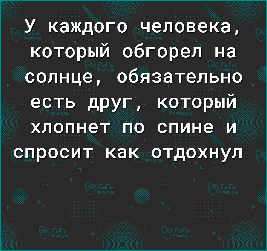 У каждого человека который обгорел на солнце обязательно есть друг который хлопнет по спине и спросит как отдохнул