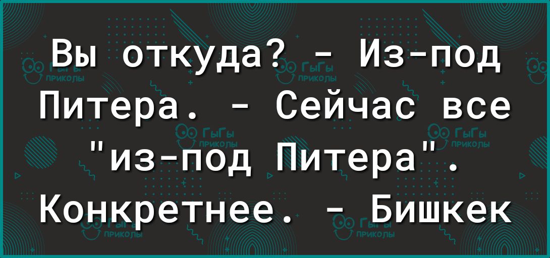 Вы откуда Изпод Питера Сейчас все изпод Питера Конкретнее Бишкек