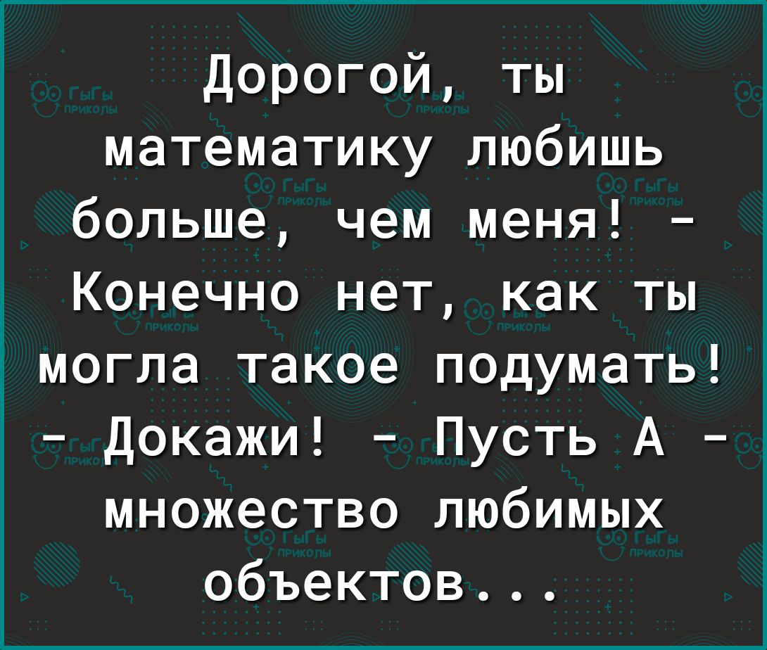 Дорогой ты математику любишь больше чем меня Конечно нет как ты імогпа такое подумать Докажи Пусть А множество любимых объектов