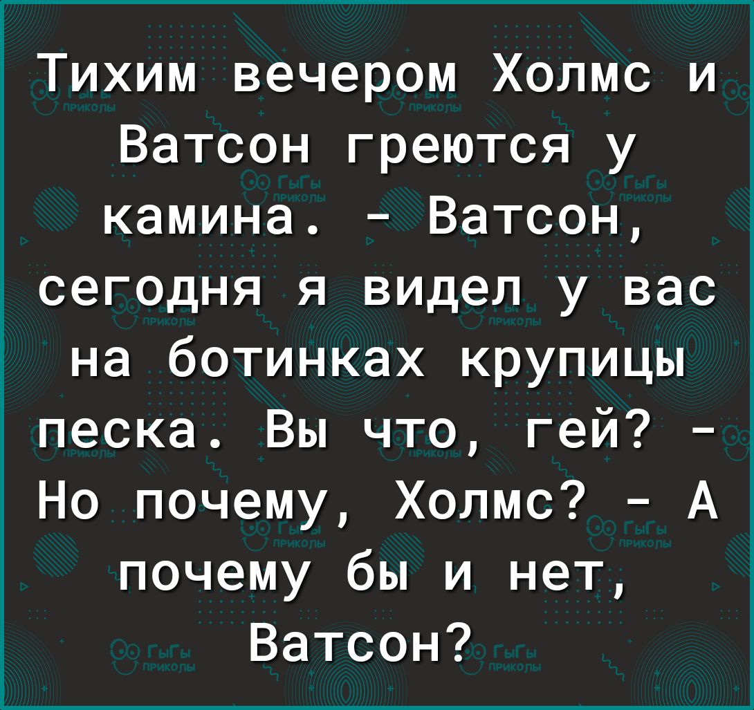 1 Тихим вечером Холмс и Ватсон греются у камина Ватсон сегодня я видел у вас на ботинках крупицы песка Вы что гей Но почему Холмс А почему бы и нет Ватсон
