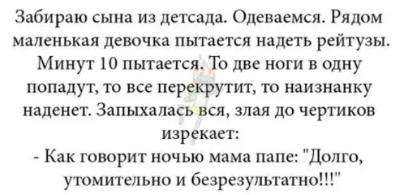 Забираю сына из детсада Оденаемся Рядом маленькая девочка пытается надеть рейтузы Минут 10 пытается То две ноги в одну попадут то все перекрутит то наизнанку наденет Запыхапась вся злая до чертиков изрекает Как говорит ночью мама папе Долго утомительно и безрезультатно
