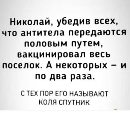 Николай убедив всех что антитела передаются половым путем вакцинировап весь поселок А некоторых и по два раза С ТЕХ ПОР ЕГО НАЗЫВАЮТ КОЛЯ СПУТНИК