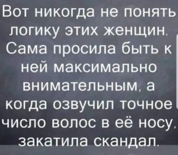 Вот никогда не понять логику этих женщин Сама просила быть к ней максимально внимательным а когда озвучил точное число волос в её носу закатила скандал