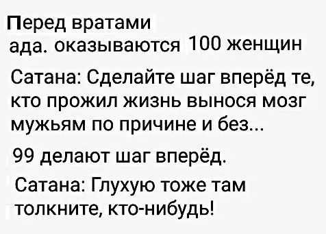 Перед вратами ада оказываются 100 женщин Сатана Сделайте шаг вперёд те КТО ПРОЖИЛ ЖИЗНЬ ВЫНОСЯ МОЗГ МУЖЬЯМ ПО причине И без 99 делают шаг вперёд Сатана Глухую тоже там толкните кто нибудь