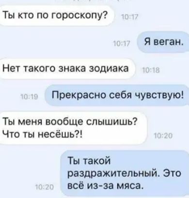 Ты кто по гороскопу Я веган Нет такого знака зодиака Прекрасно себя чувствую Ты меня вообще слышишь Что ты несёшь Ты такой раздражительный Это всё изза мяса