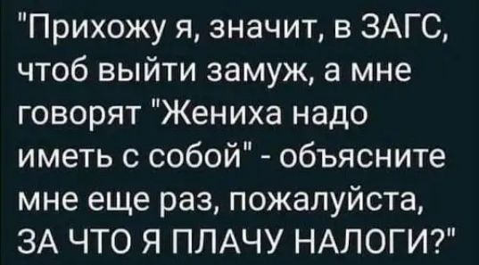 Прихожу я значит в ЗАГС чтоб выйти замуж а мне говорят Жениха надо иметь с собой объясните мне еще раз пожалуйста ЗА ЧТО Я ПЛАЧУ НАЛОГИ