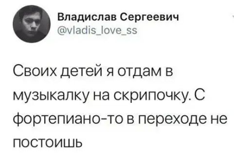 Владислав Сергеевич 3ш5_0е_55 Своих детей я отдам в музыкапку на скрипочку С фортепианото в переходе не постоишь