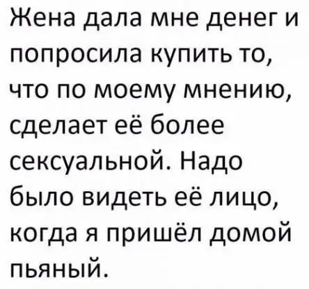 Жена дала мне денег и попросила купить то что по моему мнению сделает её более сексуальной Надо было видеть её лицо когда я пришёл домой пьяный