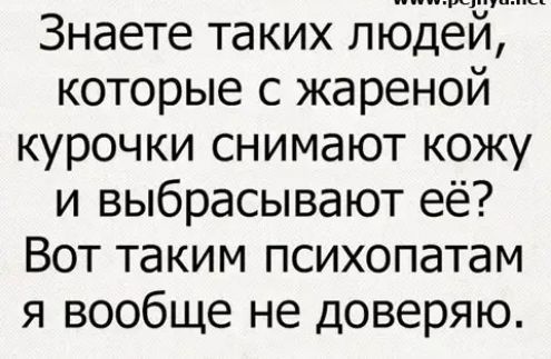 Знаете таких людей которые с жареной курочки снимают кожу и выбрасывают её Вот таким психопатам я вообще не доверяю