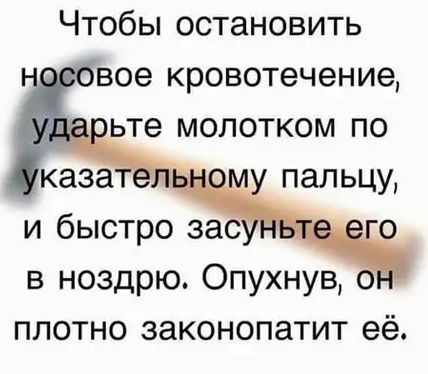 Чтобы остановить ввое кровотечение ьте молотком по в ноздрю Опухнув плотно законопатит её