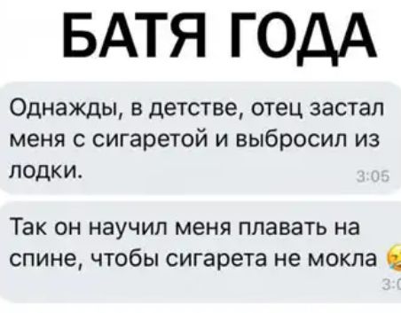 БАТЯ ГОДА Однажды в детстве отец застал меня с сигаретой и выбросил из лодки Так он научип меня плавать на спине чтобы сигарета не мокпа