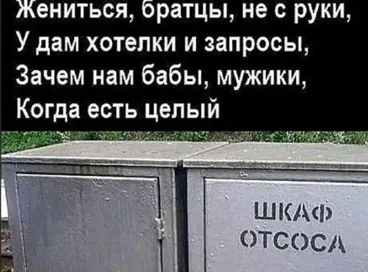 ениться оратцы не с руки У дам хотелки и запросы Зачем нам бабы мужики Когда есть целый ШКАФ ОТСОСА