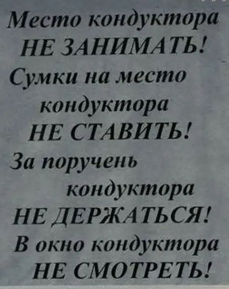 Место кондуктора НЕ ЗАНИМА ТЬ Сумки на место кондуктора НЕ СТАВИТЬ За поручень кондуктора НЕ ДЕРЖА ТЬСЯ В окно кондуктора НЕ СМОТРЕТЬ