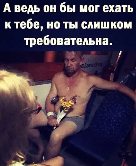 А ведь он бы мог ехать к тебе но ты слишком требовательна