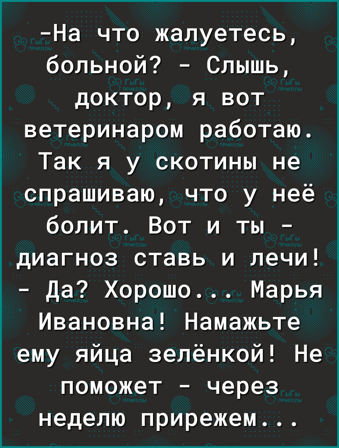 На что жалуетесь больной Слышь доктор я вот ветеринаром работаю Так я у скотины не спрашиваю что у неё болит Вот и ты диагноз ставь и печи Да Хорошо Марья Ивановна Намажьте ему яйца зелёнкой Не поможет через неделю прирежем