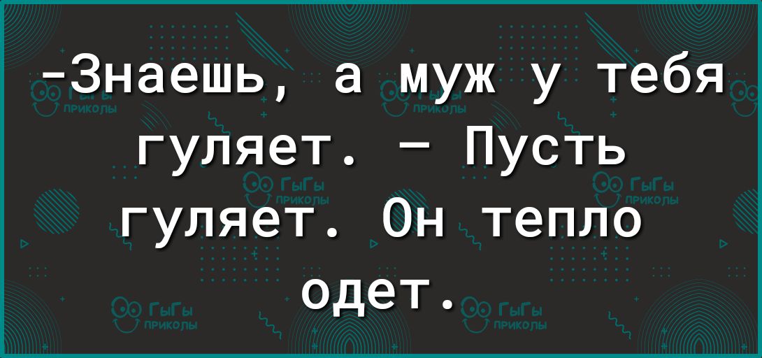 3наешь а муж у тебя гуляет Пусть гуляет Он тепло одет