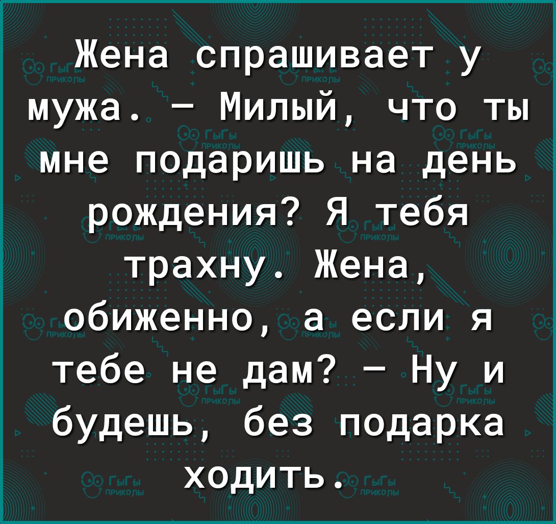 Жена спрашивает у мужа Милый что ты мне подаришь на день рождения Я тебя трахну Жена обиженно а если я тебе не дам Ну и будешь без подарка ходить
