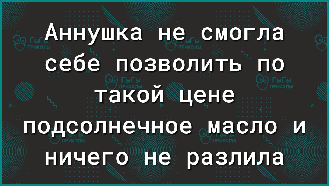 Аннушка не смогла себе позволить по такой цене подсолнечное масло и ничего не разлила