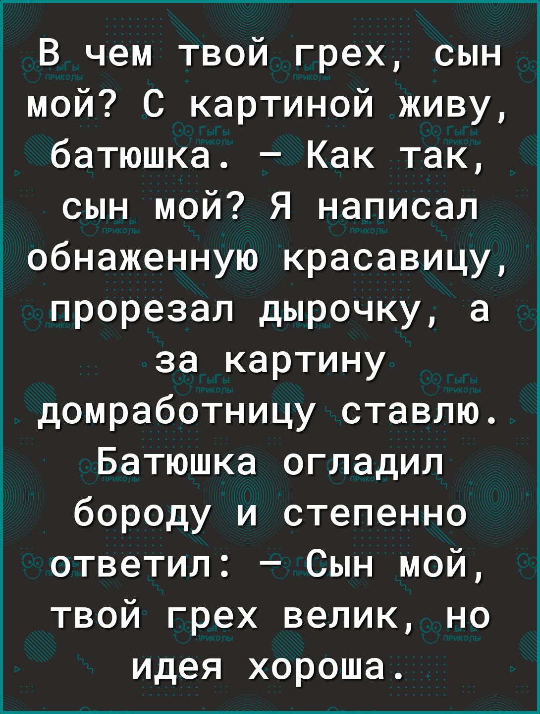 В чем твой грех сын мой С картиной живу батюшка Как так сын мой Я написал іобнаженную красавицу прорезал дырочку а за картину домработницу ставлю Батюшка огладил бороду и степенно ответил Сын мой твой грех велик но идея хороша