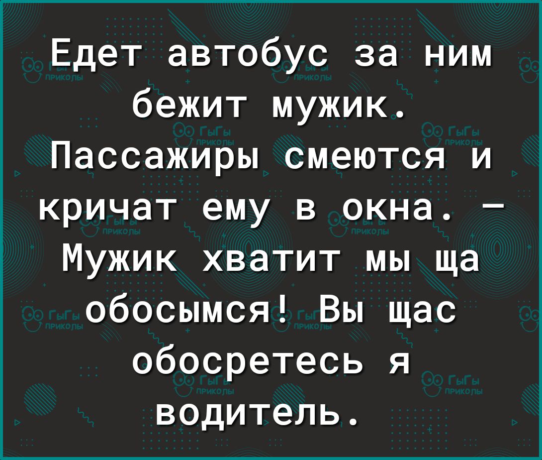 Едет автобус за ним бежит мужик Пассажиры смеются и кричат ему в окна Мужик хватит мы ща обосымся Вы щас обосретесь я водитель