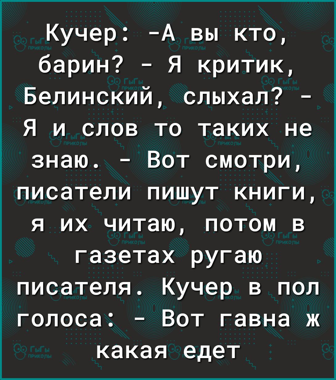 Кучер А вы кто барин Я критик Белинский слыхал Я и слов то таких не знаю Вот смотри писатели пишут книги я их читаю потом в газетах ругаю Ё писателя Кучер в пол голоса Вот гавна ж какая едет