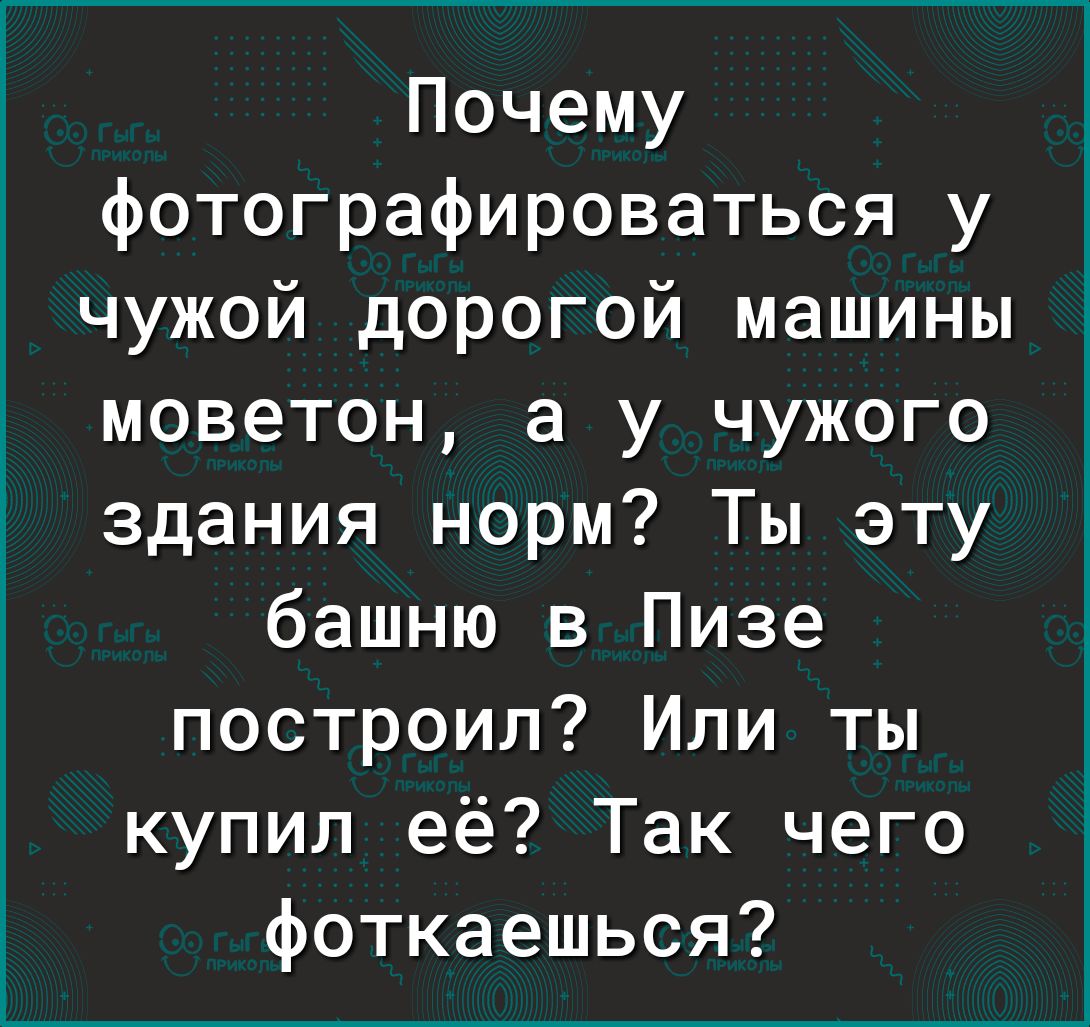 Почему фотографироваться у чужой дорогой машины моветон а у чужого здания норм Ты эту башню в Пизе построил Или ты купил её Так чего фоткаешься