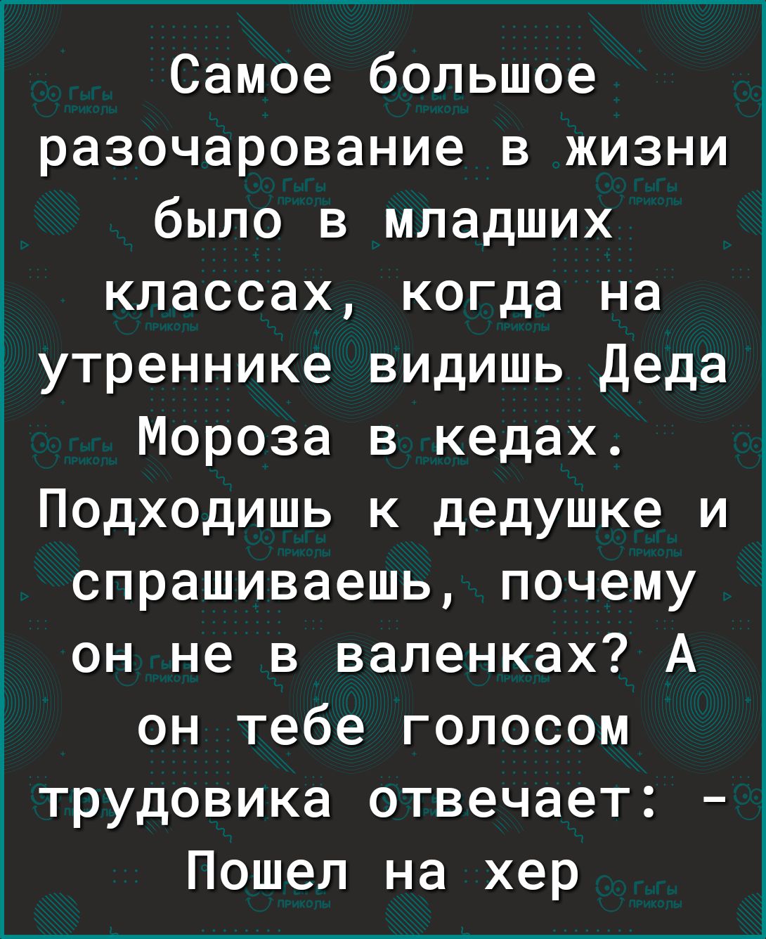 Самое большое разочарование в жизни было в младших классах когда на іутреннике видишь Деда Мороза в кедах Подходишь к дедушке и спрашиваешь почему он не в валенках А он тебе голосом трудовика отвечает _ Пошел на хер
