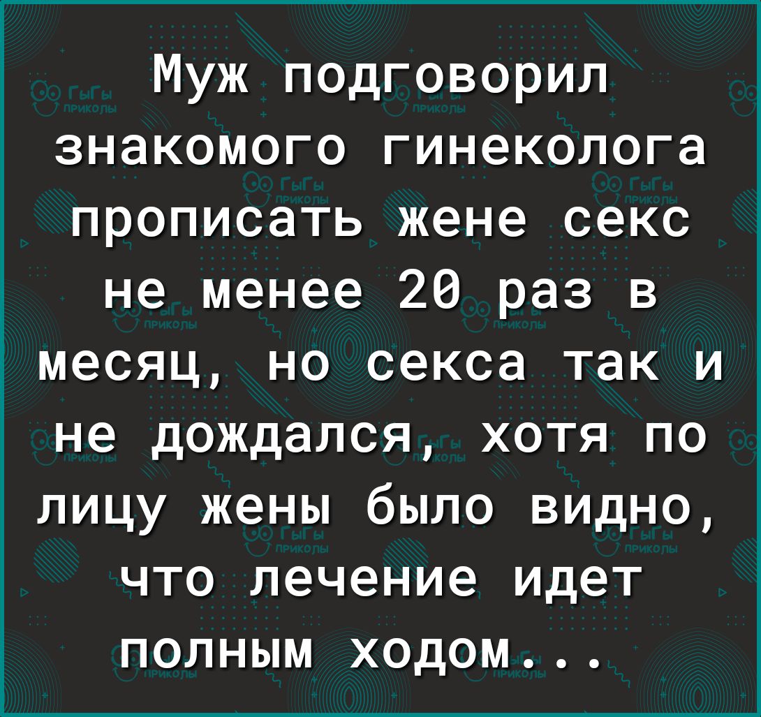 Муж подговорил знакомого гинеколога прописать жене секс не менее 29 раз в месяц но секса так и не дождался хотя по лицу жены было видно что лечение идет полным ходом