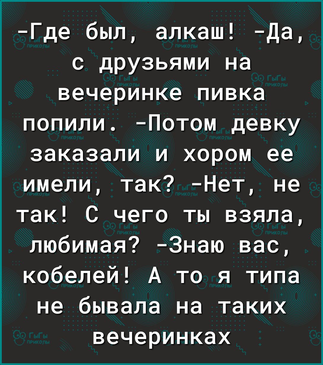 Где был алкаш Да с друзьями на вечеринке пивка попили Потом девку заказали и хором ее имели так Нет не так С чего ты взяла любимая 3наю вас кобелей А то я типа не бывала на таких вечеринках