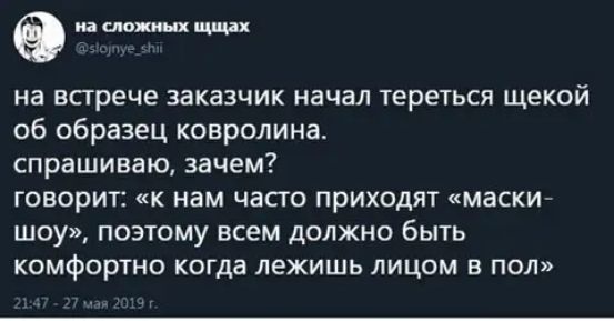 этт на встрече заказчик начал тереться щекой об образец ковролина спрашиваю зачем говорит к нам часго приходят маски шоу поэтому всем должно быть КОМФОРТНО когда лежишь ЛИЦОМ В ПОЛ