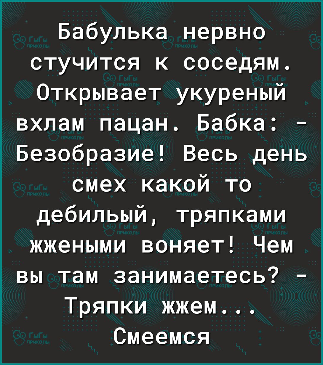 Бабулька нервно стучится к соседям Открывает укуреный вхпам пацан Бабка іБезобразие Весь день смех какой то дебильый тряпками жжеными воняет Чем вы там занимаетесь Тряпки жжем Смеемся