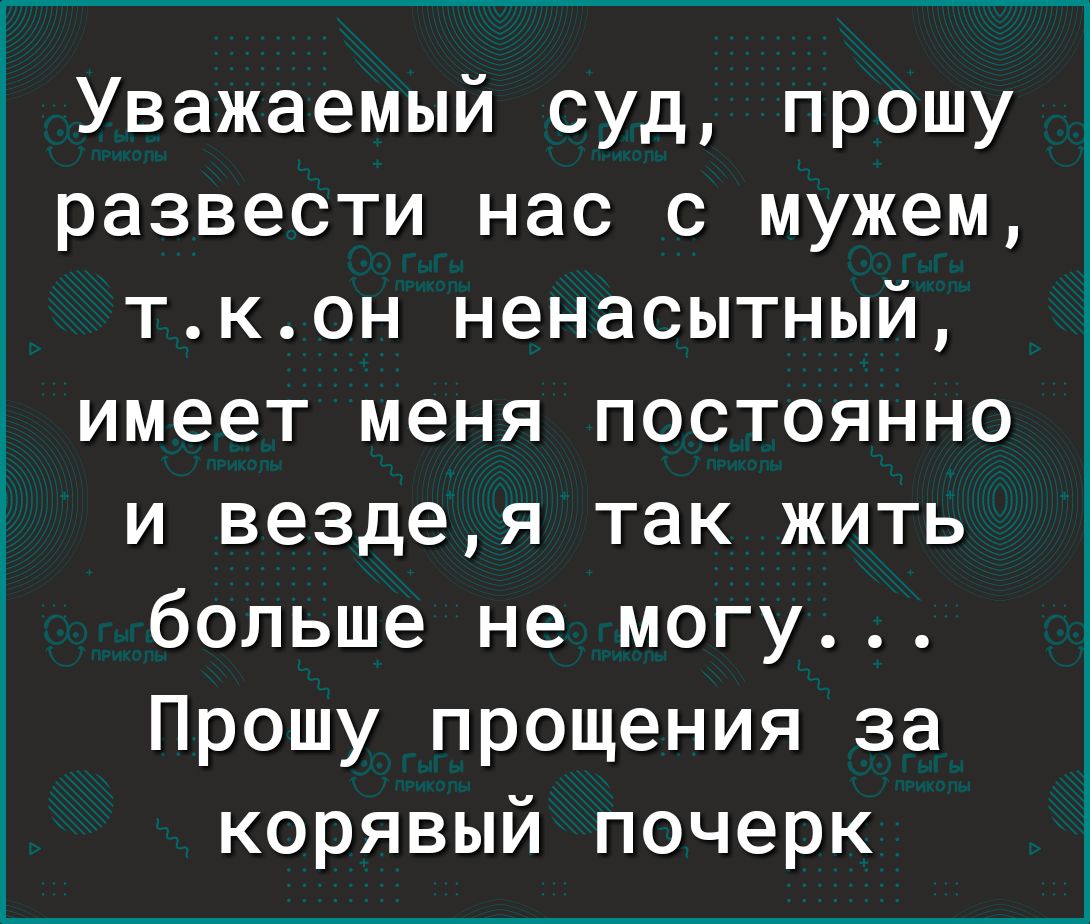 Уважаемый суд прошу развести нас с мужем ткон ненасытный имеет меня постоянно и вездея так жить больше не могу Прошу прощения за корявый почерк