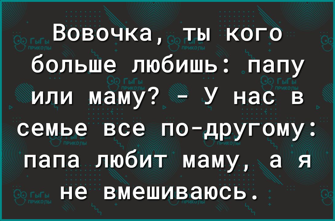 Вовочка ты кого больше любишь папу или маму У нас в семье все подругому папа любит маму а я не вмешиваюсь