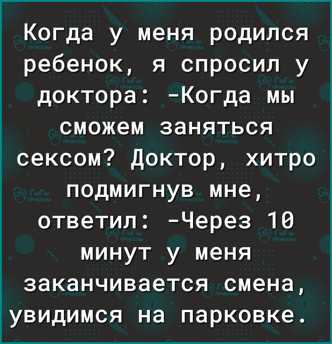 Когда у меня родился ребенок я спросил у доктора Когда мы сможем заняться сексом доктор хитро подмигнув мне ответил Через 16 минут у меня заканчивается смена увидимся на парковке