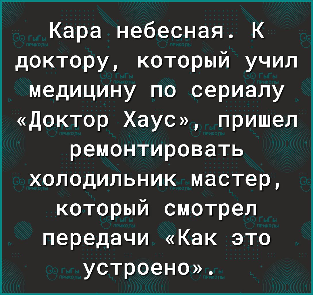 Кара небесная К доктору который учил медицину по сериалу доктор Хаус пришел ремонтировать холодильник мастер который смотрел передачи Как это устроено