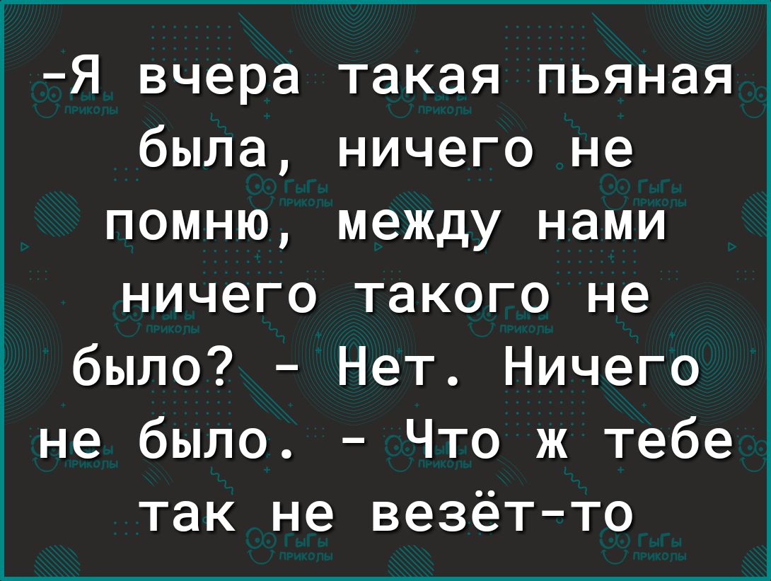 Я вчера такая пьяная была ничего не помню между нами ничего такого не было Нет Ничего не было Что ж тебе так не везётто
