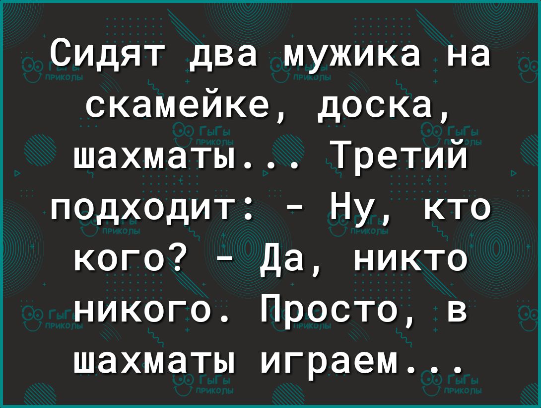 Сидят два мужика на скамейке, доска, шахматы. .. Третий подходит:  ну, кто кого?  Да, никто никого. Просто, в шахматы играем...