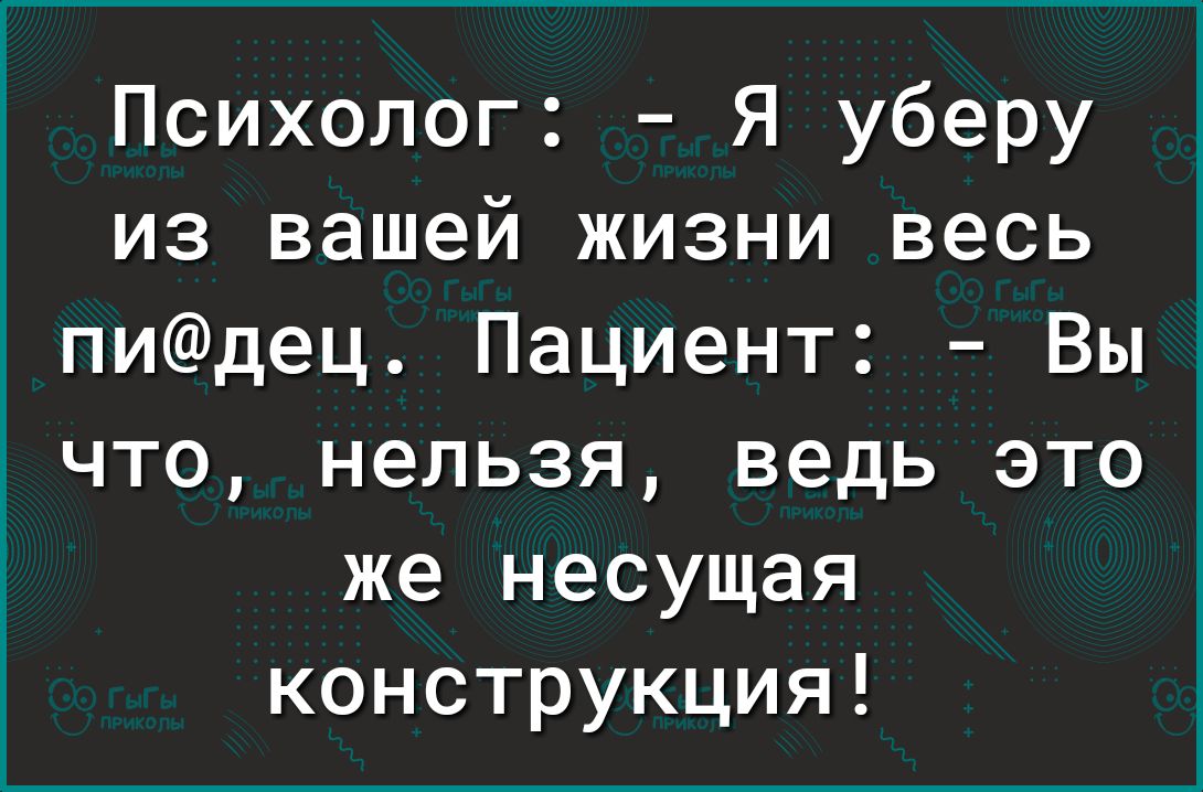 Психолог:  я уберу из вашей жизни весь пидец. Пациент:  вы что, нельзя, ведь это же несущая конструкция!