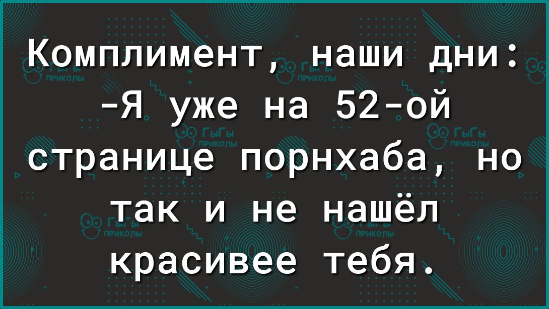 Комплимент, наши дни: я уже на 52ой странице порнхаба, но так и не нашёл красивее тебя.