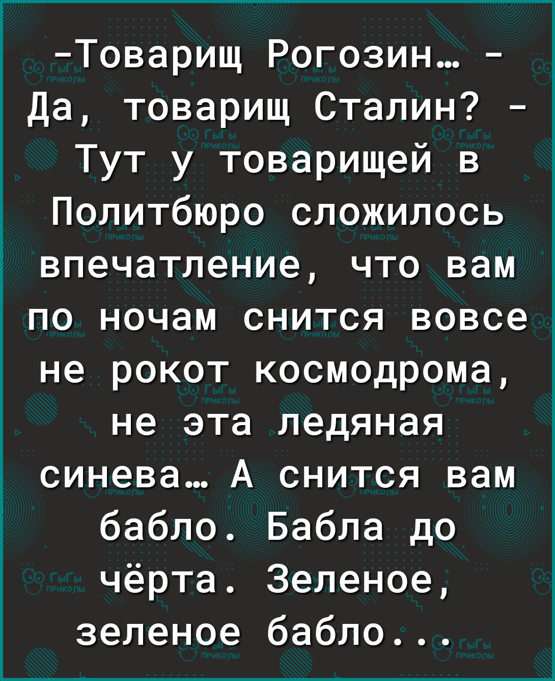 Товарищ рогозин...  Да, товарищ сталин?  Тут у товарищей в политбюро сложилось впечатление, что вам по ночам снится вовсе не рокот космодрома, не эта ледяная синева... А снится вам бабло. Бабла до чёрта. Зеленое, зеленое бабло...