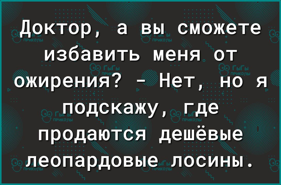 ___ ____ доктор а вы сможете избавить меня от ожирения Нет но я подскажу где продаются дешёвые леопардовые лосины