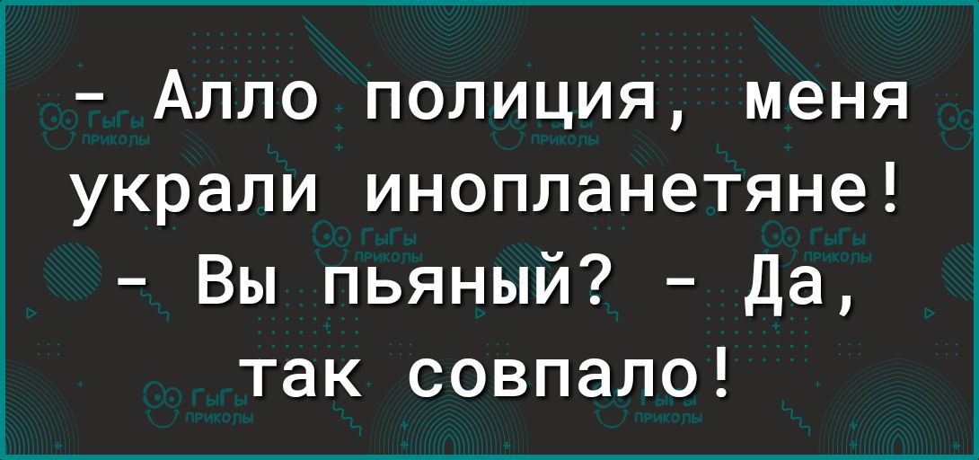 !  Алло полиция, меня украли инопланетяне!  Вы пьяный?  Да, так совпало!