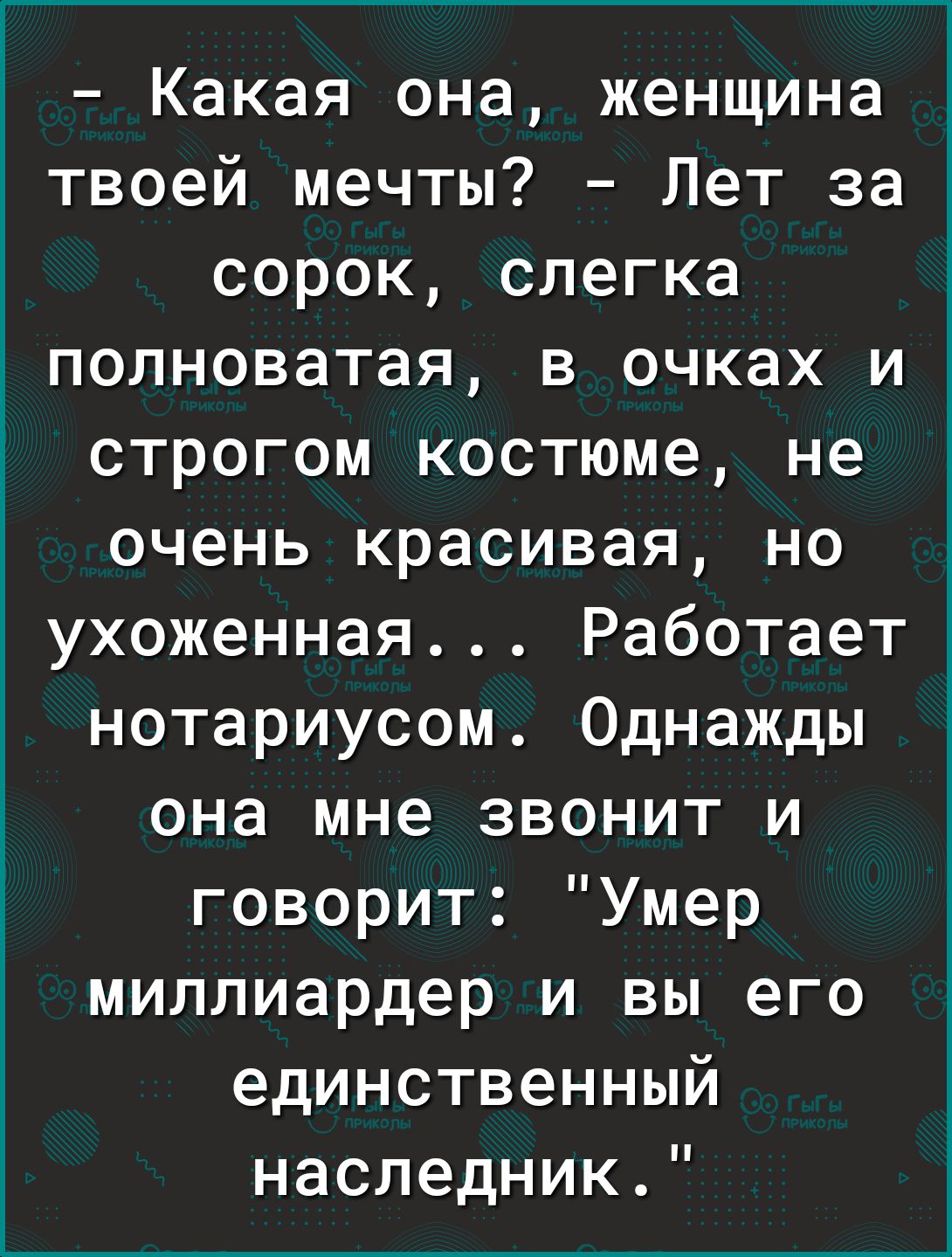 какая она, женщина твоей мечты?  Лет за сорок, слегка полноватая, в очках и  строгом костюме, не очень красивая, но ухоженная... Работает нотариусом. Однажды она мне звонит и говорит: 