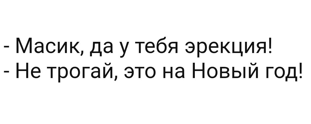 масик, да у тебя эрекция!  Не трогай, это на новый год!
