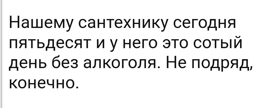 Нашему сантехнику сегодня пятьдесят и у него это сотый день без алкоголя Не подряд конечно