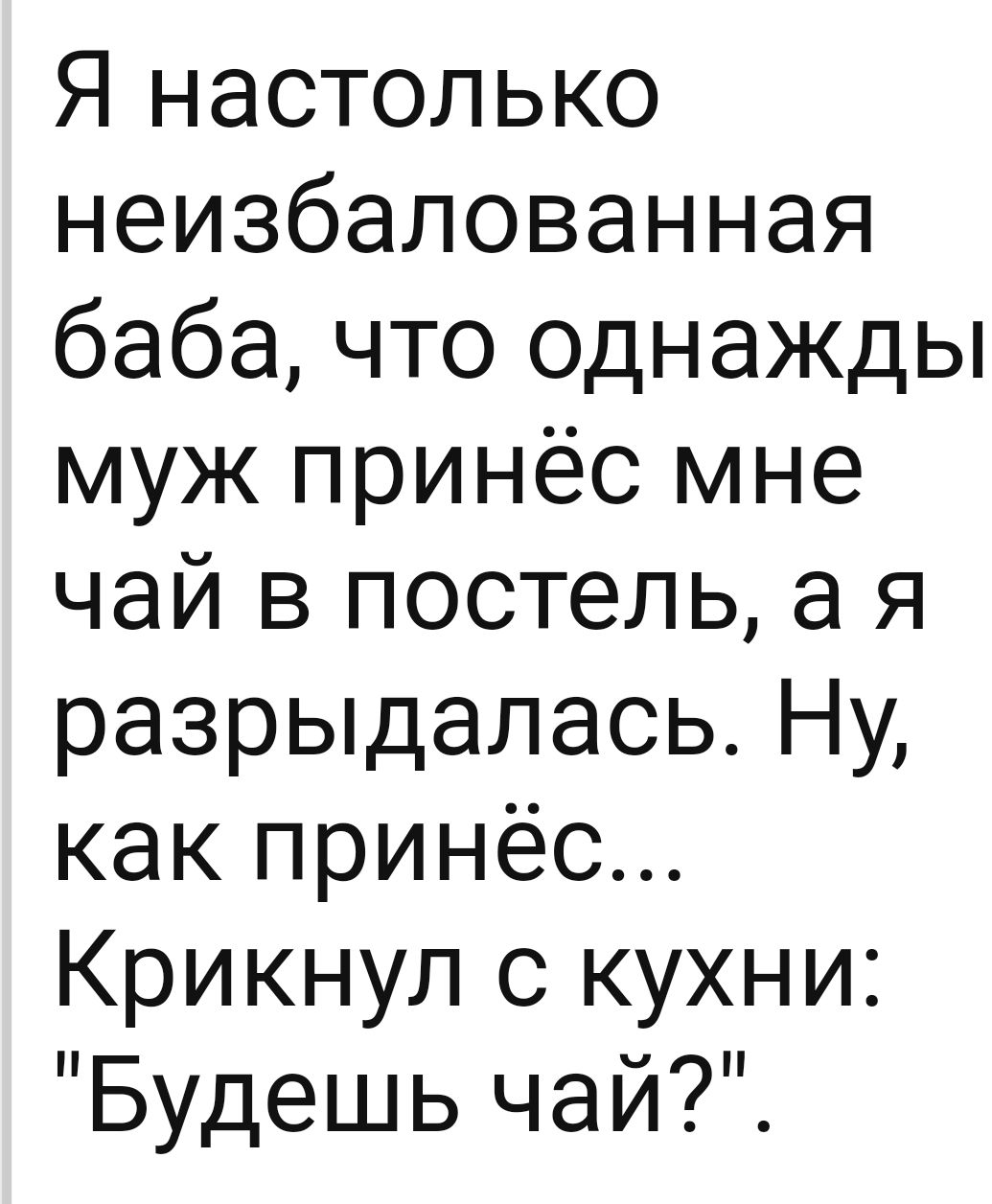 Я настолько неизбалованная баба что однажды муж принёс мне чай в постель а я разрыдалась Ну как принёс Крикнул с кухни Будешь чай